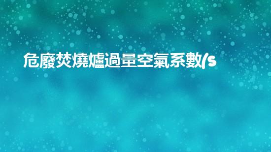 危廢焚燒爐過量空氣系數(shù)新技術(shù)革命：突破現(xiàn)有極限，化工行業(yè)何去何從？